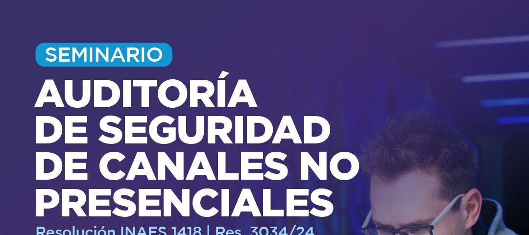 INSCRIPCIONES ABIERTAS: “SEMINARIO SOBRE AUDITORIA DE SEGURIDAD DE CANALES NO PRESENCIALES. Resolución INAES 1418 TO Resolución 3034/24”